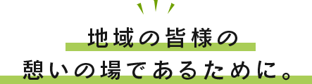 地域の皆様の憩いの場であるために。